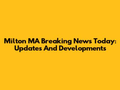 Milton MA Breaking News Today: Updates And Developments