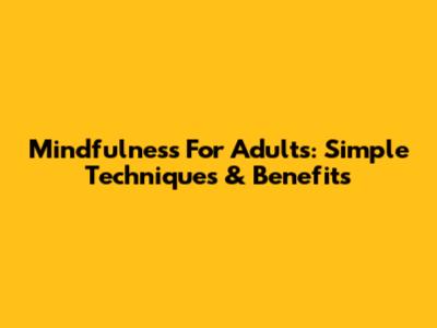 Mindfulness For Adults: Simple Techniques & Benefits