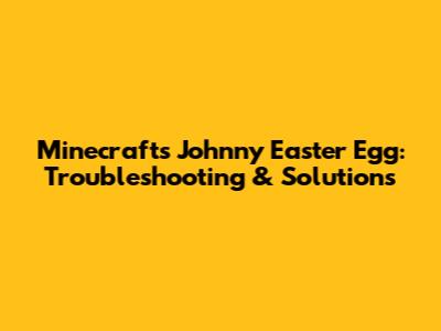 Minecraft's Johnny Easter Egg: Troubleshooting & Solutions
