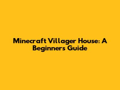 Minecraft Villager House: A Beginner's Guide