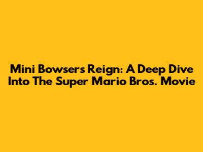 Mini Bowser's Reign: A Deep Dive Into The Super Mario Bros. Movie