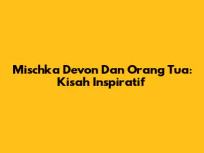 Mischka Devon Dan Orang Tua: Kisah Inspiratif