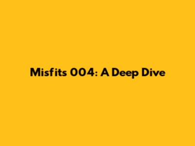 Misfits 004: A Deep Dive