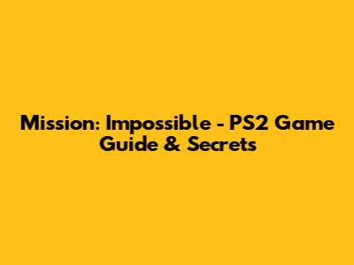 Mission: Impossible - PS2 Game Guide & Secrets