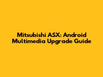 Mitsubishi ASX: Android Multimedia Upgrade Guide