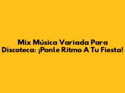 Mix Música Variada Para Discoteca: ¡Ponle Ritmo A Tu Fiesta!
