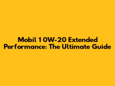 Mobil 1 0W-20 Extended Performance: The Ultimate Guide