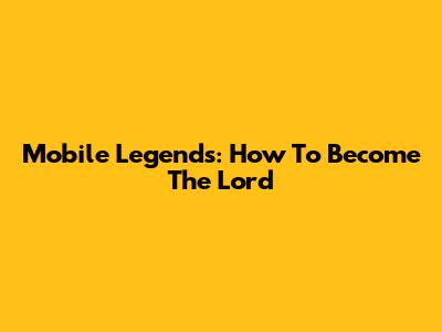 Mobile Legends: How To Become The Lord