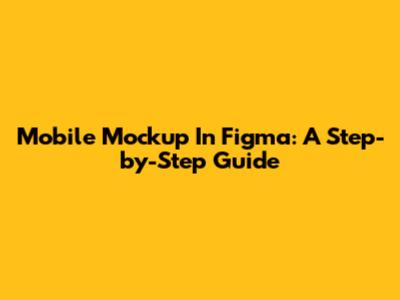 Mobile Mockup In Figma: A Step-by-Step Guide