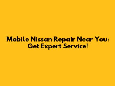 Mobile Nissan Repair Near You: Get Expert Service!