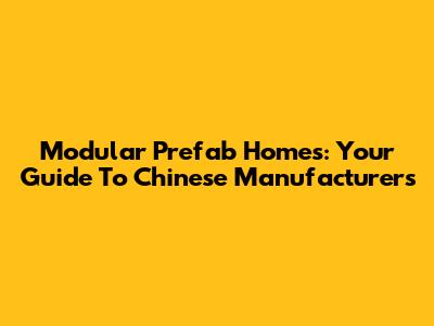 Modular Prefab Homes: Your Guide To Chinese Manufacturers
