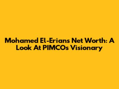 Mohamed El-Erian's Net Worth: A Look At PIMCO's Visionary
