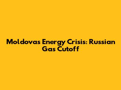 Moldova's Energy Crisis: Russian Gas Cutoff