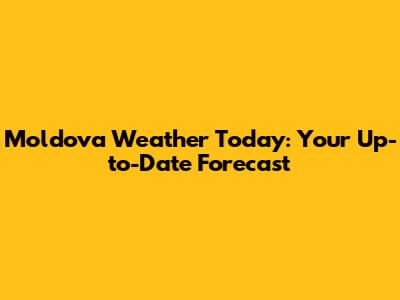 Moldova Weather Today: Your Up-to-Date Forecast