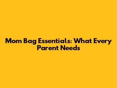 Mom Bag Essentials: What Every Parent Needs