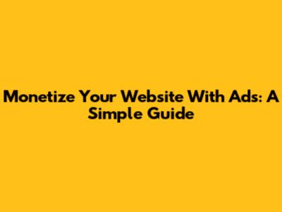 Monetize Your Website With Ads: A Simple Guide