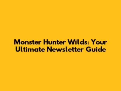Monster Hunter Wilds: Your Ultimate Newsletter Guide