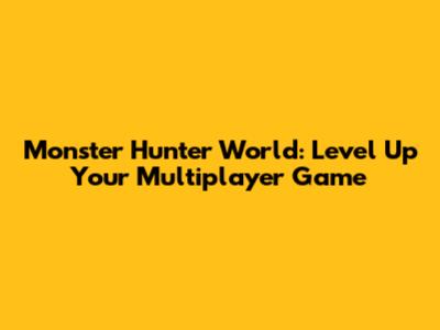Monster Hunter World: Level Up Your Multiplayer Game