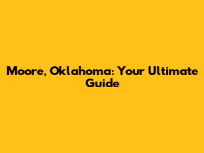 Moore, Oklahoma: Your Ultimate Guide