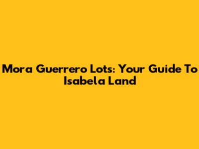 Mora Guerrero Lots: Your Guide To Isabela Land
