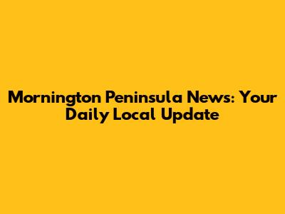 Mornington Peninsula News: Your Daily Local Update
