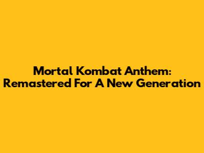 Mortal Kombat Anthem: Remastered For A New Generation