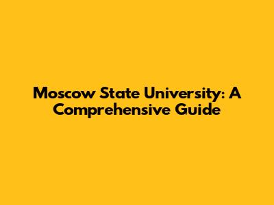 Moscow State University: A Comprehensive Guide