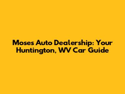 Moses Auto Dealership: Your Huntington, WV Car Guide