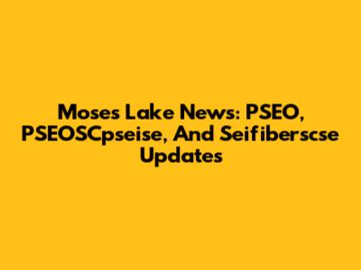 Moses Lake News: PSEO, PSEOSCpseise, And Seifiberscse Updates