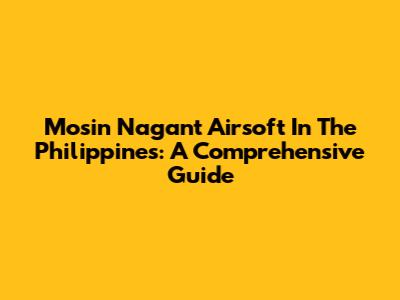 Mosin Nagant Airsoft In The Philippines: A Comprehensive Guide