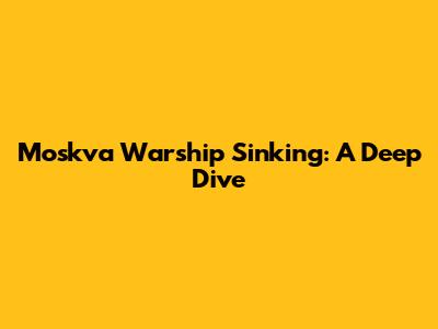 Moskva Warship Sinking: A Deep Dive