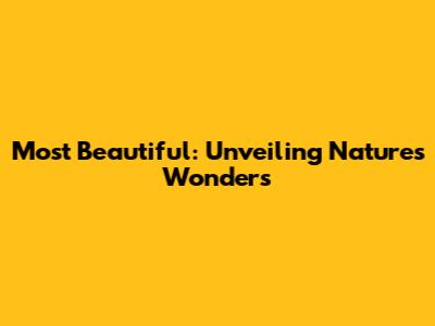 Most Beautiful: Unveiling Nature's Wonders