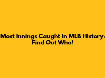 Most Innings Caught In MLB History: Find Out Who!