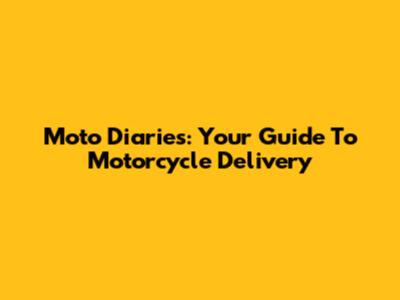 Moto Diaries: Your Guide To Motorcycle Delivery