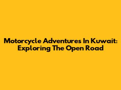 Motorcycle Adventures In Kuwait: Exploring The Open Road