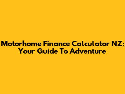 Motorhome Finance Calculator NZ: Your Guide To Adventure