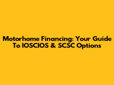 Motorhome Financing: Your Guide To IOSCIOS & SCSC Options
