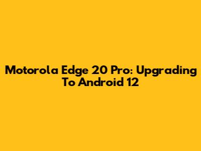 Motorola Edge 20 Pro: Upgrading To Android 12