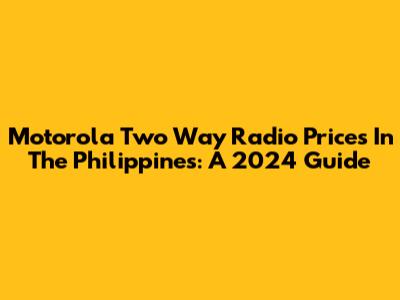 Motorola Two Way Radio Prices In The Philippines: A 2024 Guide