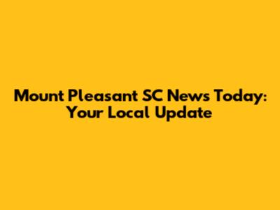Mount Pleasant SC News Today: Your Local Update