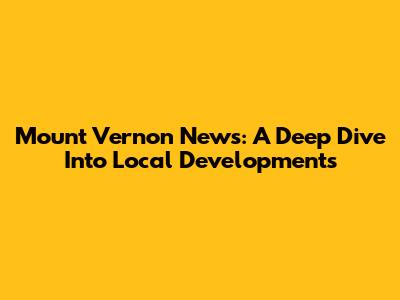 Mount Vernon News: A Deep Dive Into Local Developments