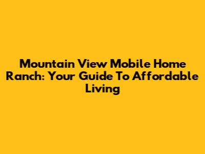 Mountain View Mobile Home Ranch: Your Guide To Affordable Living