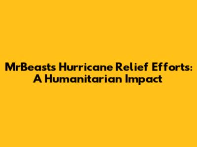 MrBeast's Hurricane Relief Efforts: A Humanitarian Impact