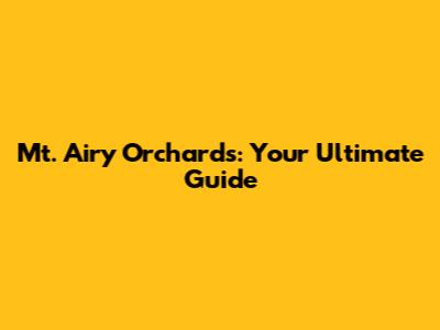 Mt. Airy Orchards: Your Ultimate Guide