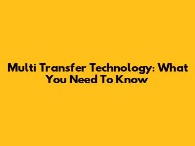 Multi Transfer Technology: What You Need To Know