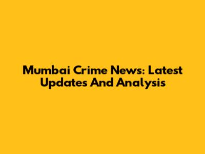 Mumbai Crime News: Latest Updates And Analysis