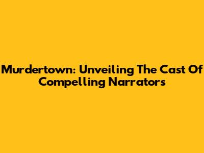 Murdertown: Unveiling The Cast Of Compelling Narrators