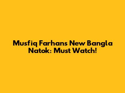 Musfiq Farhan's New Bangla Natok: Must Watch!