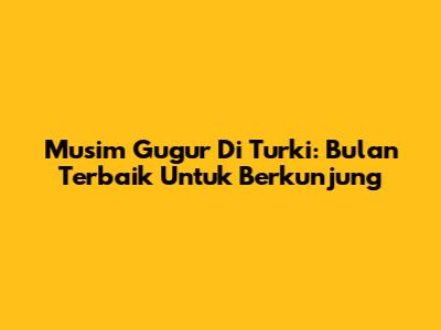Musim Gugur Di Turki: Bulan Terbaik Untuk Berkunjung