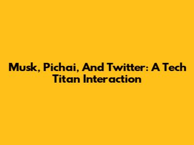 Musk, Pichai, And Twitter: A Tech Titan Interaction